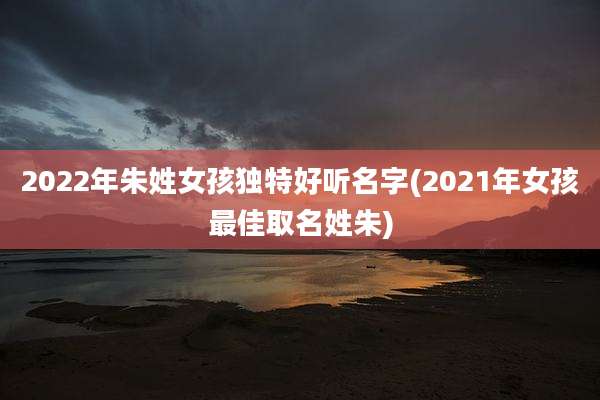2022年朱姓女孩独特好听名字(2021年女孩最佳取名姓朱)