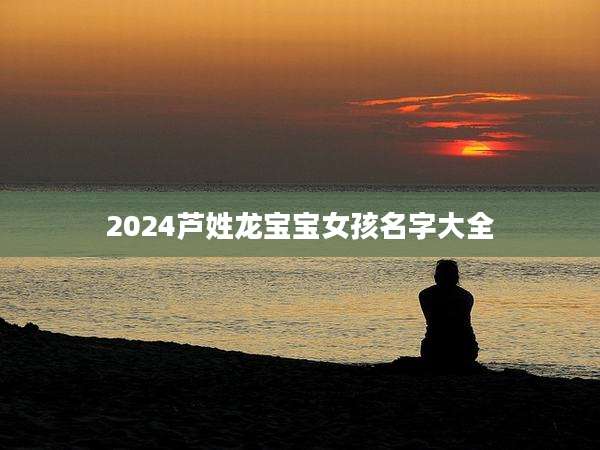 2024芦姓龙宝宝女孩名字大全