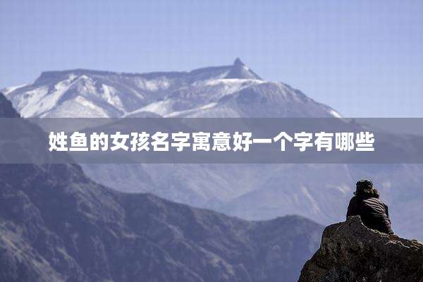 姓鱼的女孩名字寓意好一个字有哪些