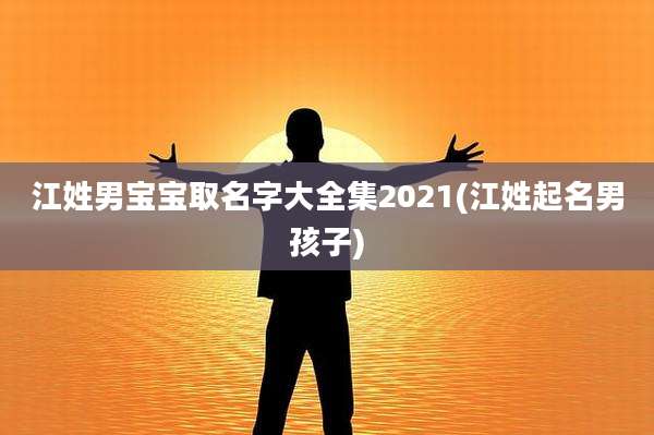 江姓男宝宝取名字大全集2021(江姓起名男孩子)