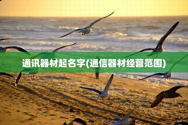 通讯器材起名字(通信器材经营范围)