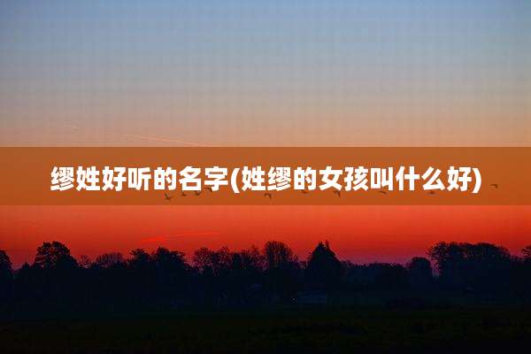 缪姓好听的名字(姓缪的女孩叫什么好)