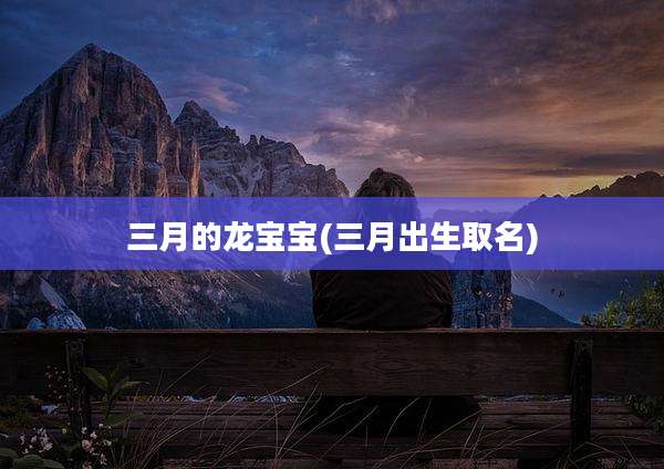 三月的龙宝宝(三月出生取名)