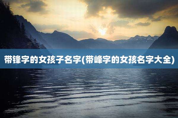 带锋字的女孩子名字(带峰字的女孩名字大全)