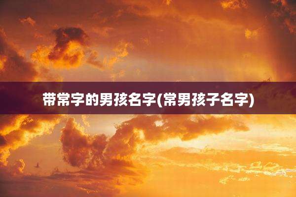 带常字的男孩名字(常男孩子名字)
