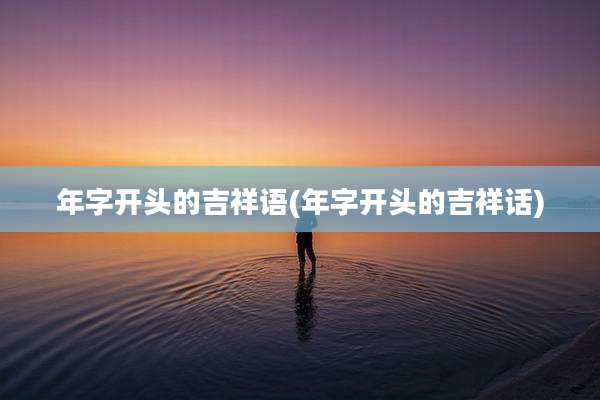 年字开头的吉祥语(年字开头的吉祥话)