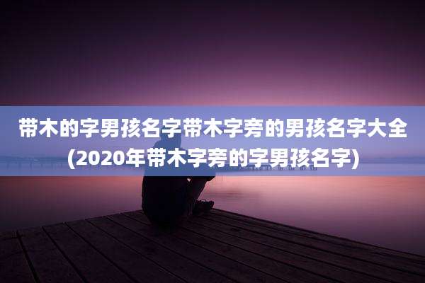 带木的字男孩名字带木字旁的男孩名字大全(2020年带木字旁的字男孩名字)