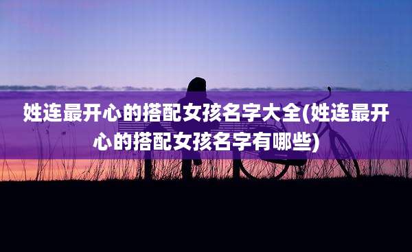 姓连最开心的搭配女孩名字大全(姓连最开心的搭配女孩名字有哪些)