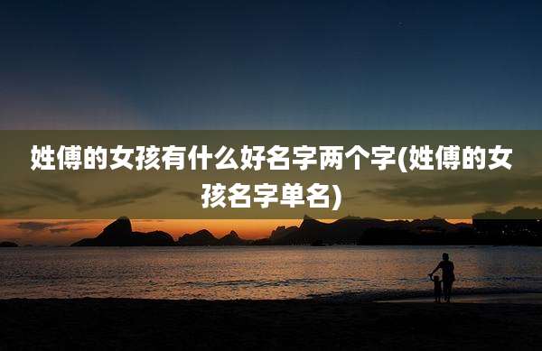 姓傅的女孩有什么好名字两个字(姓傅的女孩名字单名)