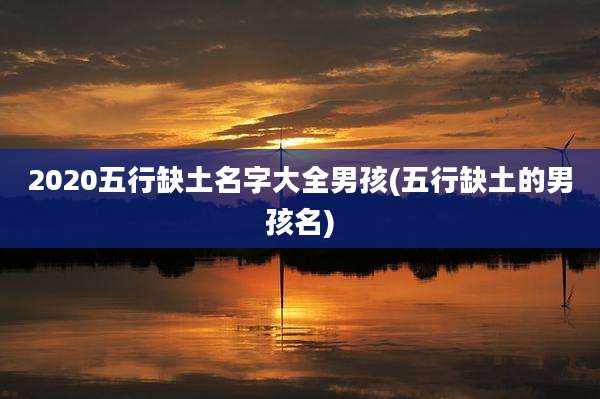 2020五行缺土名字大全男孩(五行缺土的男孩名)