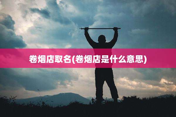 卷烟店取名(卷烟店是什么意思)