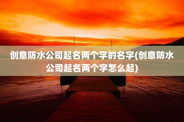 创意防水公司起名两个字的名字(创意防水公司起名两个字怎么起)