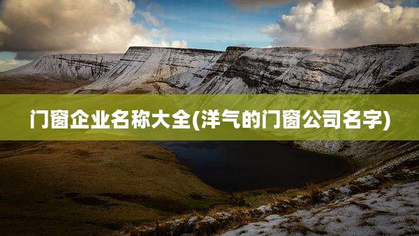 门窗企业名称大全(洋气的门窗公司名字)
