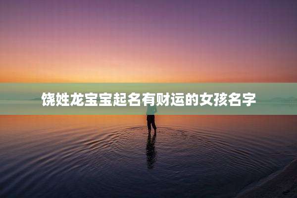 饶姓龙宝宝起名有财运的女孩名字