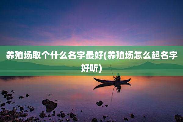 养殖场取个什么名字最好(养殖场怎么起名字好听)