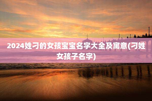 2024姓刁的女孩宝宝名字大全及寓意(刁姓女孩子名字)
