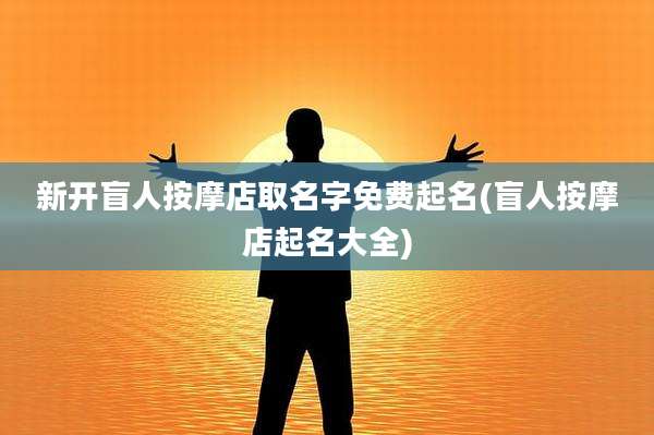 新开盲人按摩店取名字免费起名(盲人按摩店起名大全)