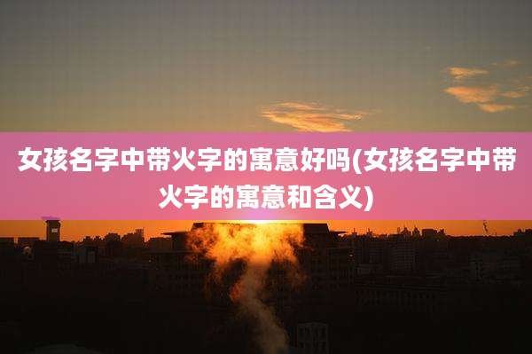 女孩名字中带火字的寓意好吗(女孩名字中带火字的寓意和含义)