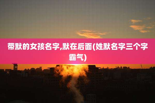带默的女孩名字,默在后面(姓默名字三个字霸气)