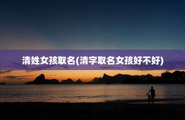 清姓女孩取名(清字取名女孩好不好)