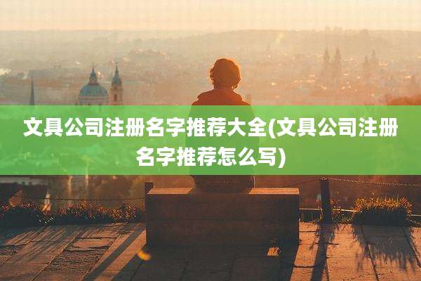 文具公司注册名字推荐大全(文具公司注册名字推荐怎么写)