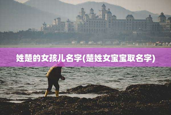 姓楚的女孩儿名字(楚姓女宝宝取名字)
