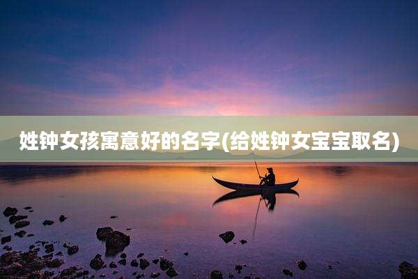 姓钟女孩寓意好的名字(给姓钟女宝宝取名)