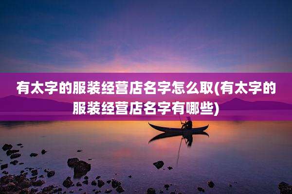 有太字的服装经营店名字怎么取(有太字的服装经营店名字有哪些)