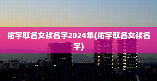 佑字取名女孩名字2024年(佑字取名女孩名字)