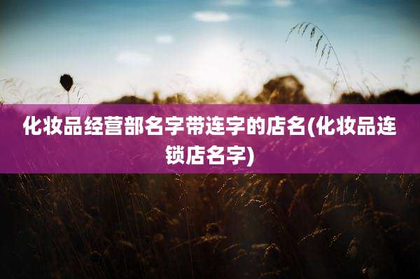 化妆品经营部名字带连字的店名(化妆品连锁店名字)