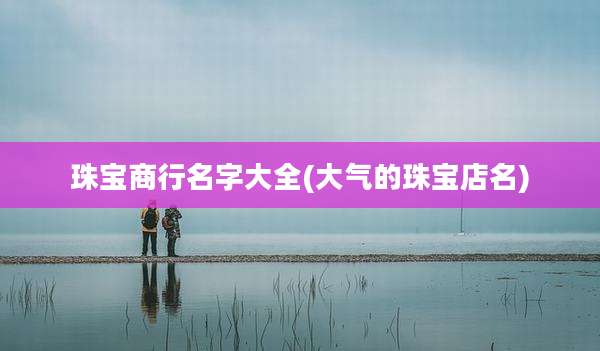 珠宝商行名字大全(大气的珠宝店名)