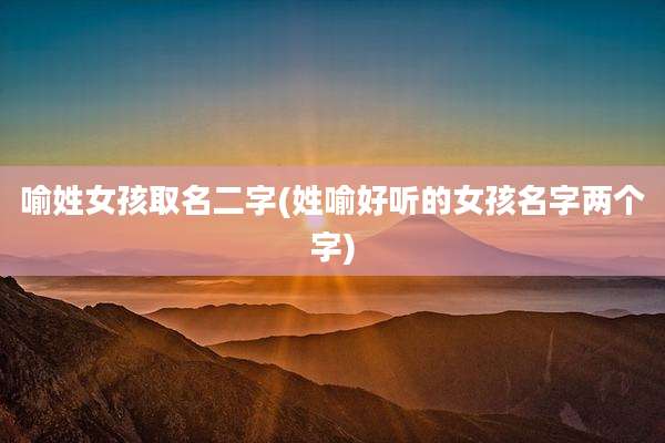 喻姓女孩取名二字(姓喻好听的女孩名字两个字)