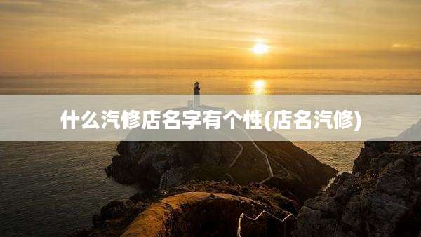 什么汽修店名字有个性(店名汽修)