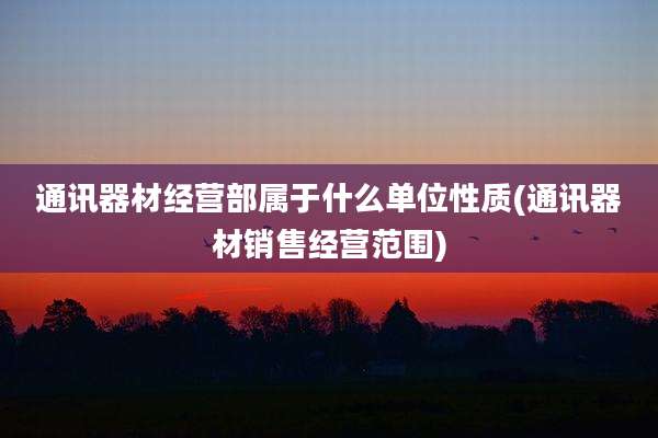 通讯器材经营部属于什么单位性质(通讯器材销售经营范围)