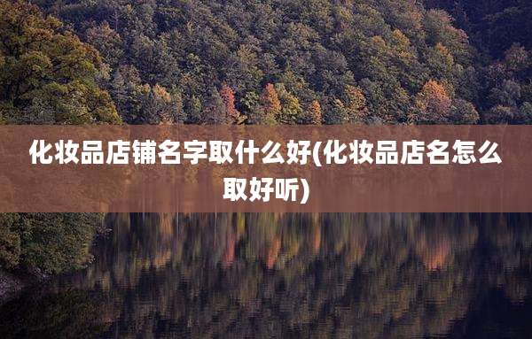 化妆品店铺名字取什么好(化妆品店名怎么取好听)