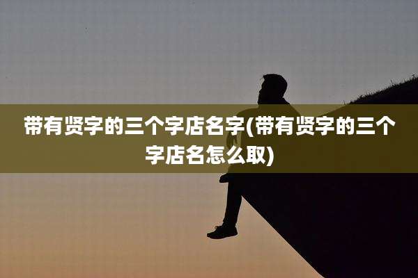 带有贤字的三个字店名字(带有贤字的三个字店名怎么取)