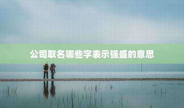 公司取名哪些字表示强盛的意思