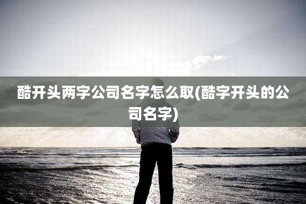 酷开头两字公司名字怎么取(酷字开头的公司名字)
