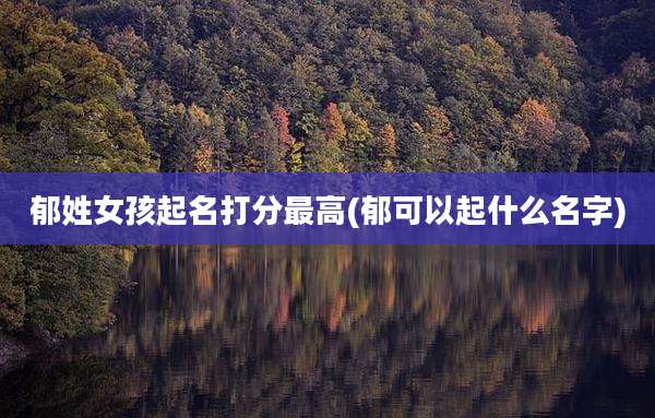 郁姓女孩起名打分最高(郁可以起什么名字)