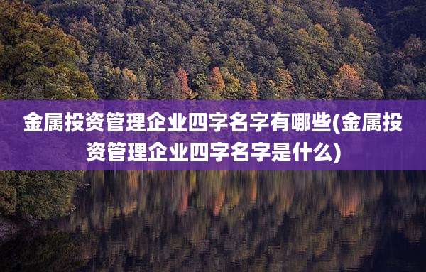 金属投资管理企业四字名字有哪些(金属投资管理企业四字名字是什么)