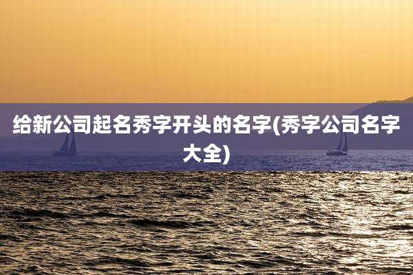 给新公司起名秀字开头的名字(秀字公司名字大全)