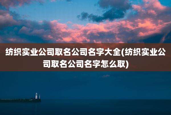 纺织实业公司取名公司名字大全(纺织实业公司取名公司名字怎么取)