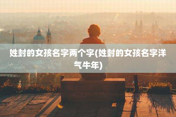 姓封的女孩名字两个字(姓封的女孩名字洋气牛年)