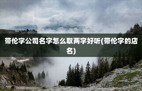 带伦字公司名字怎么取两字好听(带伦字的店名)