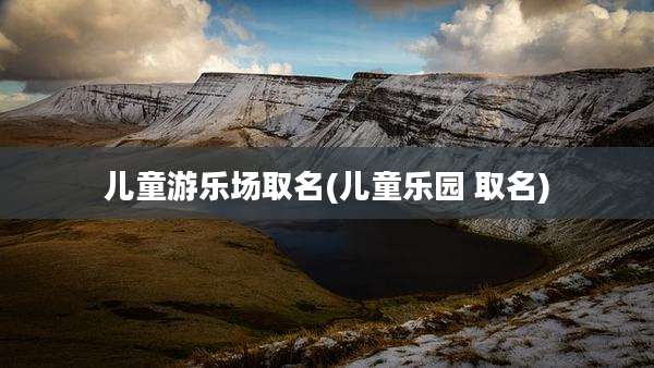 儿童游乐场取名(儿童乐园 取名)