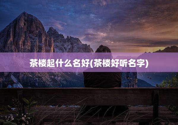 茶楼起什么名好(茶楼好听名字)