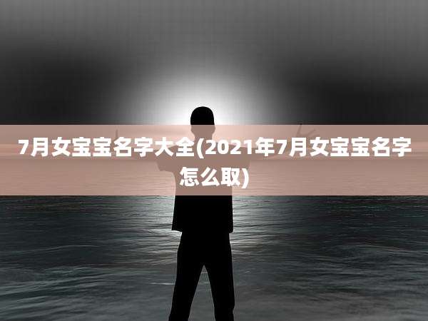 7月女宝宝名字大全(2021年7月女宝宝名字怎么取)