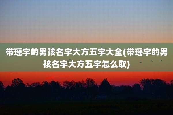 带瑶字的男孩名字大方五字大全(带瑶字的男孩名字大方五字怎么取)