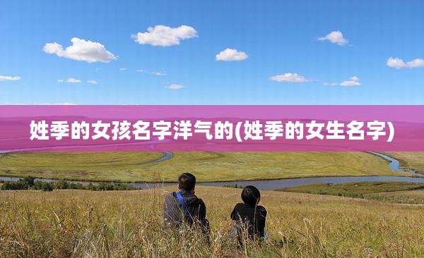 姓季的女孩名字洋气的(姓季的女生名字)