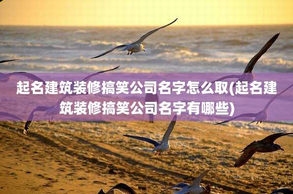 起名建筑装修搞笑公司名字怎么取(起名建筑装修搞笑公司名字有哪些)